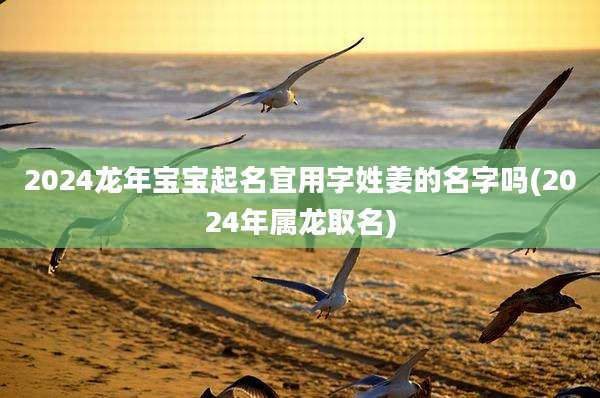 2024龙年宝宝起名宜用字姓姜的名字吗(2024年属龙取名)