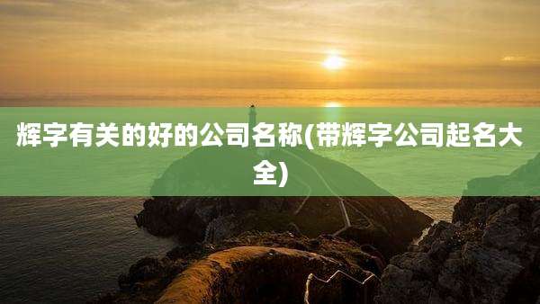 辉字有关的好的公司名称(带辉字公司起名大全)