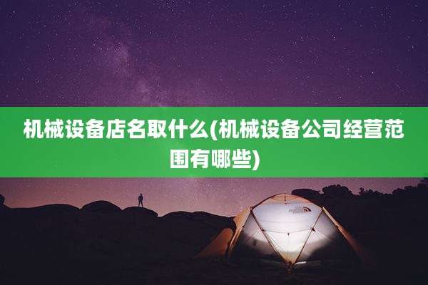 机械设备店名取什么(机械设备公司经营范围有哪些)