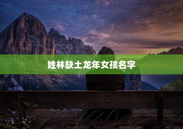 姓林缺土龙年女孩名字