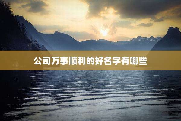 公司万事顺利的好名字有哪些