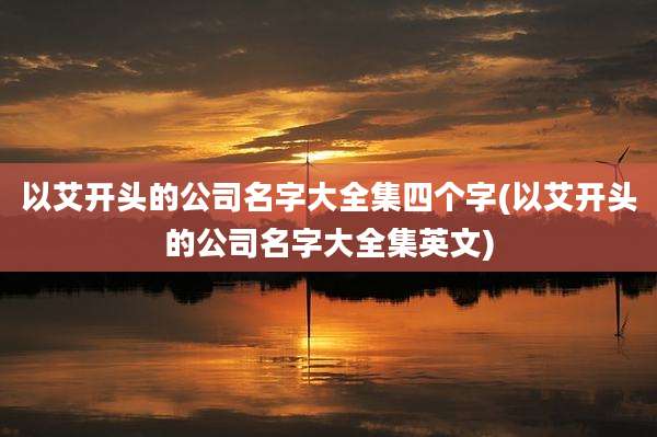 以艾开头的公司名字大全集四个字(以艾开头的公司名字大全集英文)