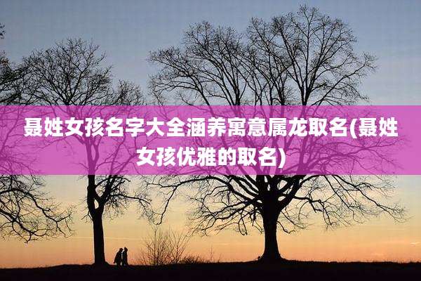 聂姓女孩名字大全涵养寓意属龙取名(聂姓女孩优雅的取名)