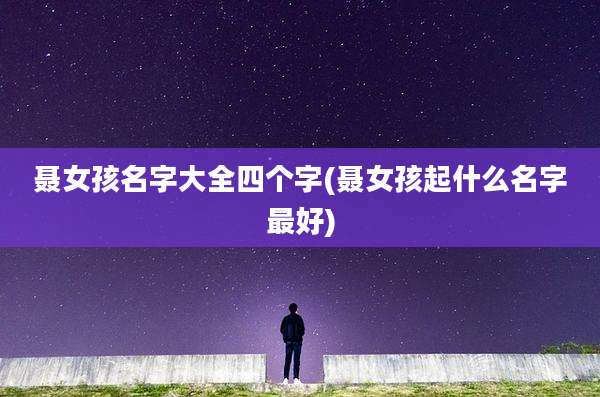 聂女孩名字大全四个字(聂女孩起什么名字最好)