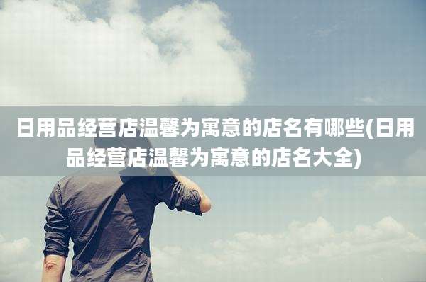 日用品经营店温馨为寓意的店名有哪些(日用品经营店温馨为寓意的店名大全)