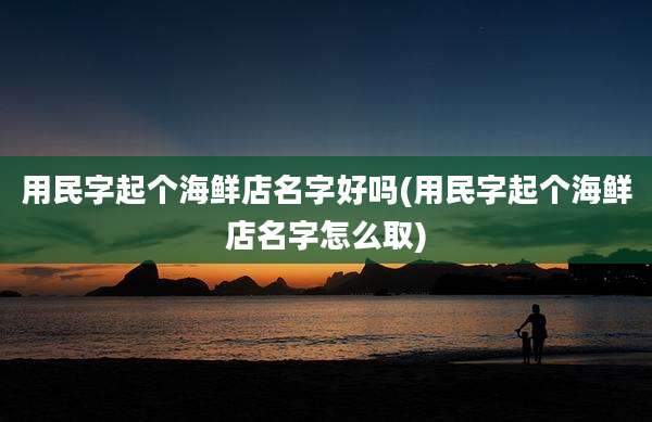 用民字起个海鲜店名字好吗(用民字起个海鲜店名字怎么取)