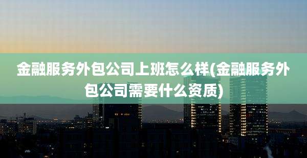 金融服务外包公司上班怎么样(金融服务外包公司需要什么资质)