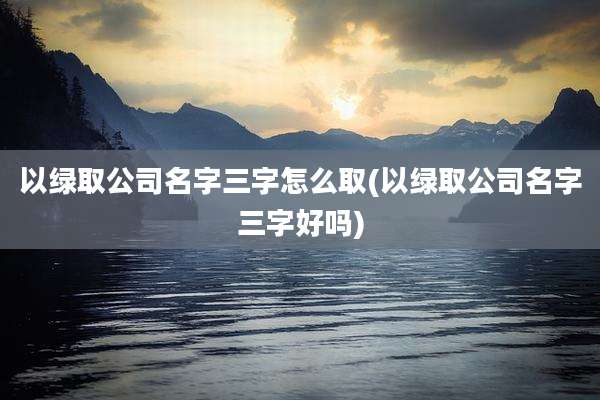 以绿取公司名字三字怎么取(以绿取公司名字三字好吗)