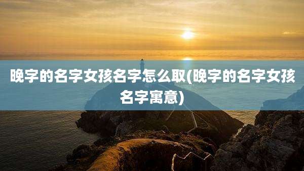 晚字的名字女孩名字怎么取(晚字的名字女孩名字寓意)