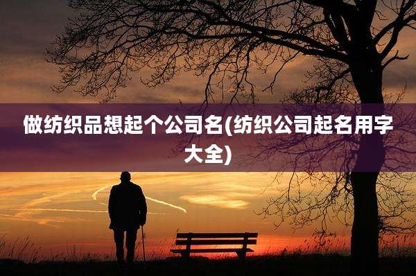 做纺织品想起个公司名(纺织公司起名用字大全)