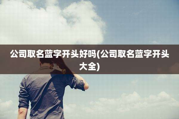 公司取名蓝字开头好吗(公司取名蓝字开头大全)