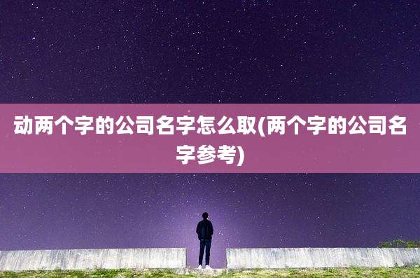 动两个字的公司名字怎么取(两个字的公司名字参考)
