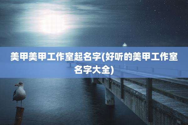 美甲美甲工作室起名字(好听的美甲工作室名字大全)