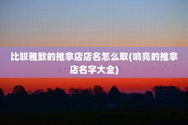 比较雅致的推拿店店名怎么取(响亮的推拿店名字大全)