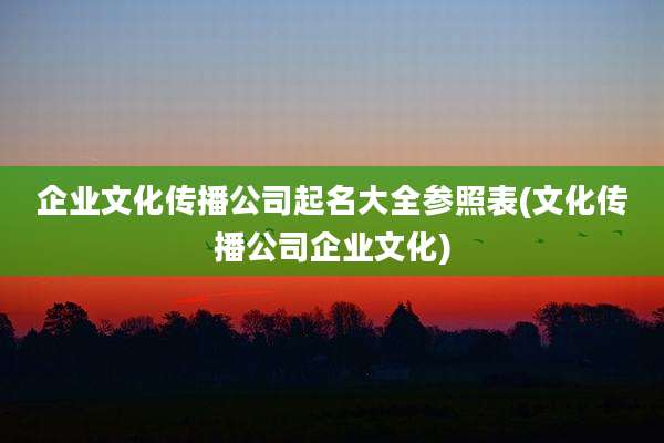 企业文化传播公司起名大全参照表(文化传播公司企业文化)