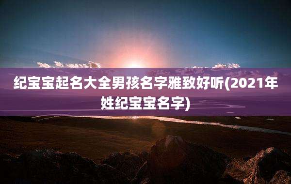 纪宝宝起名大全男孩名字雅致好听(2021年姓纪宝宝名字)