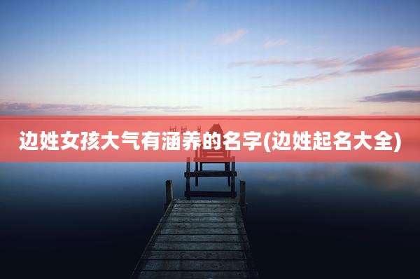 边姓女孩大气有涵养的名字(边姓起名大全)
