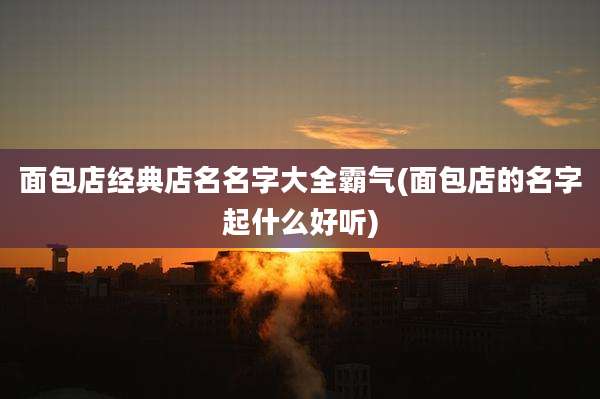 面包店经典店名名字大全霸气(面包店的名字起什么好听)