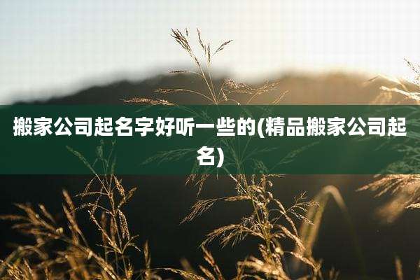 搬家公司起名字好听一些的(精品搬家公司起名)