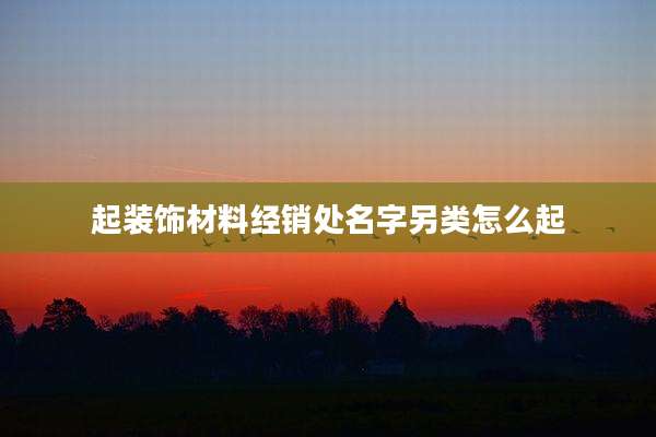 起装饰材料经销处名字另类怎么起