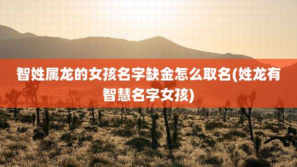 智姓属龙的女孩名字缺金怎么取名(姓龙有智慧名字女孩)