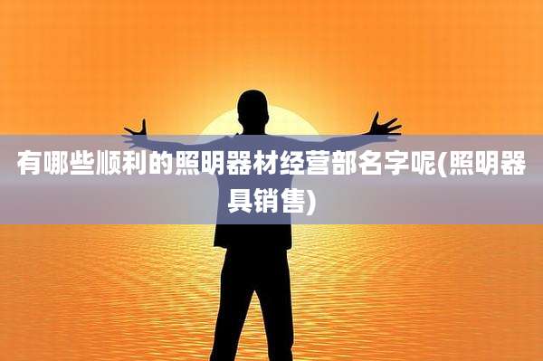 有哪些顺利的照明器材经营部名字呢(照明器具销售)