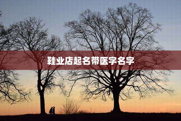 鞋业店起名带医字名字