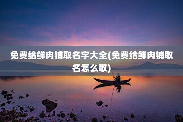 免费给鲜肉铺取名字大全(免费给鲜肉铺取名怎么取)