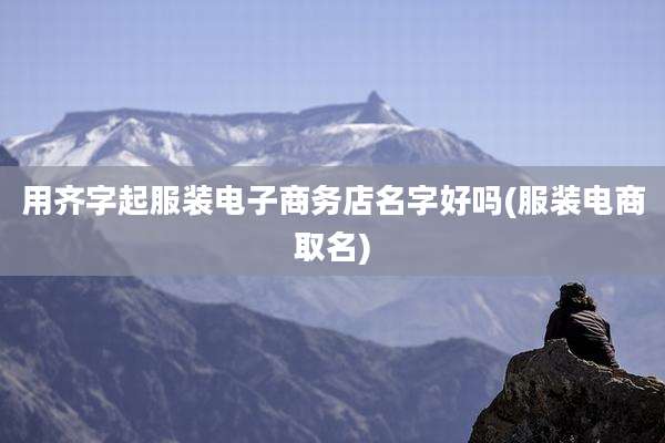 用齐字起服装电子商务店名字好吗(服装电商取名)