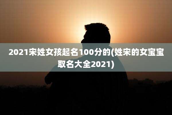 2021宋姓女孩起名100分的(姓宋的女宝宝取名大全2021)