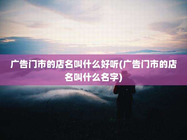 广告门市的店名叫什么好听(广告门市的店名叫什么名字)