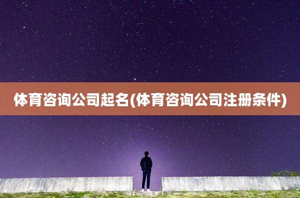 体育咨询公司起名(体育咨询公司注册条件)
