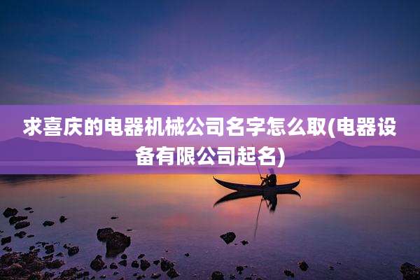 求喜庆的电器机械公司名字怎么取(电器设备有限公司起名)