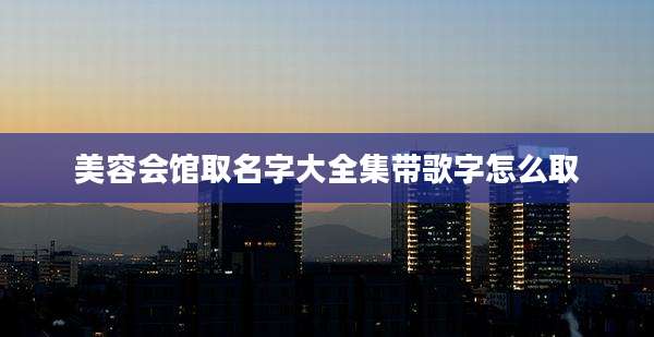 美容会馆取名字大全集带歌字怎么取