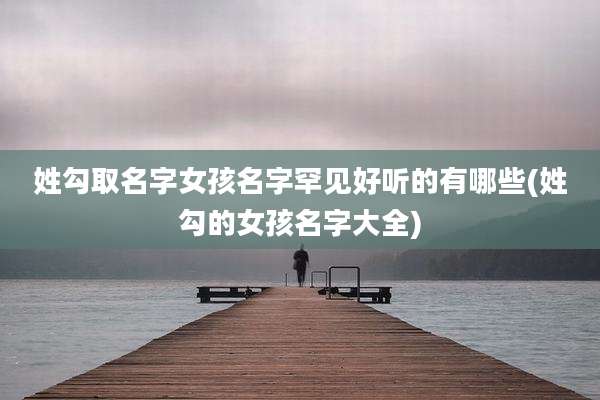 姓勾取名字女孩名字罕见好听的有哪些(姓勾的女孩名字大全)