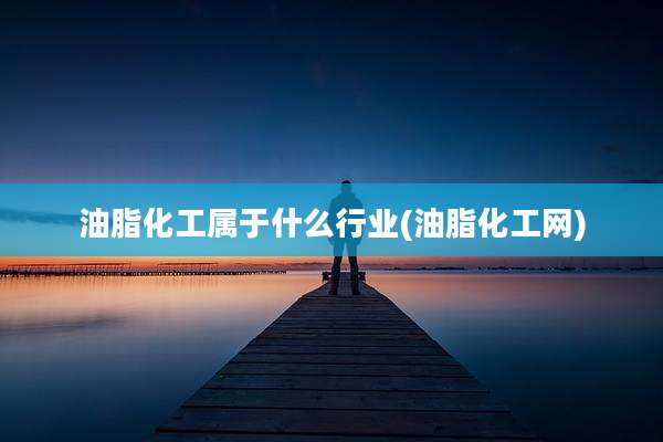 油脂化工属于什么行业(油脂化工网)