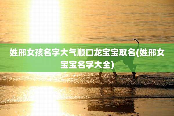 姓邢女孩名字大气顺口龙宝宝取名(姓邢女宝宝名字大全)