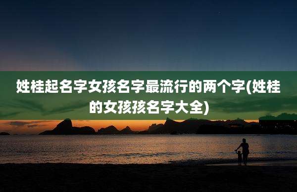 姓桂起名字女孩名字最流行的两个字(姓桂的女孩孩名字大全)