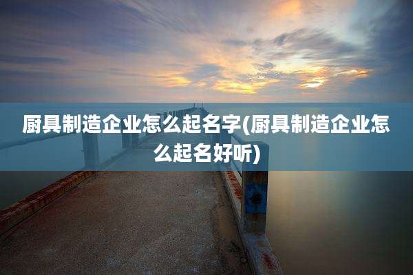 厨具制造企业怎么起名字(厨具制造企业怎么起名好听)