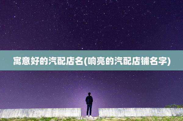 寓意好的汽配店名(响亮的汽配店铺名字)