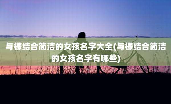 与檬结合简洁的女孩名字大全(与檬结合简洁的女孩名字有哪些)