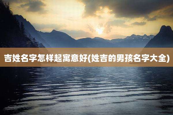 吉姓名字怎样起寓意好(姓吉的男孩名字大全)