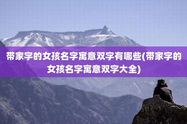 带家字的女孩名字寓意双字有哪些(带家字的女孩名字寓意双字大全)