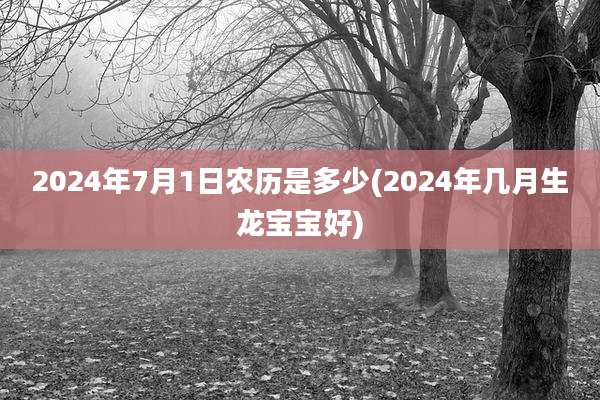 2024年7月1日农历是多少(2024年几月生龙宝宝好)