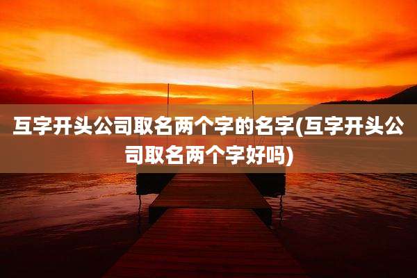 互字开头公司取名两个字的名字(互字开头公司取名两个字好吗)