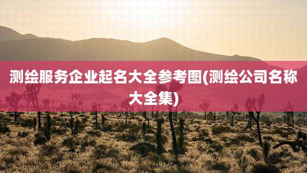 测绘服务企业起名大全参考图(测绘公司名称大全集)
