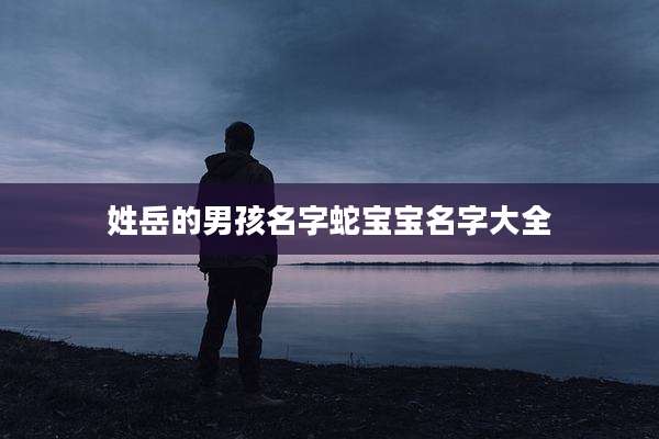 姓岳的男孩名字蛇宝宝名字大全