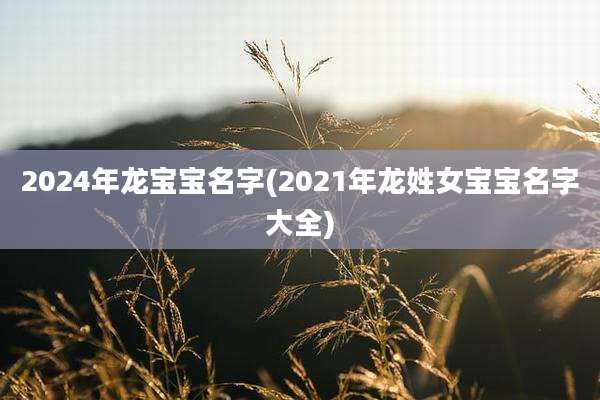 2024年龙宝宝名字(2021年龙姓女宝宝名字大全)