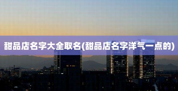 甜品店名字大全取名(甜品店名字洋气一点的)