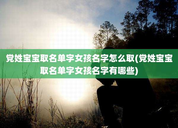 党姓宝宝取名单字女孩名字怎么取(党姓宝宝取名单字女孩名字有哪些)